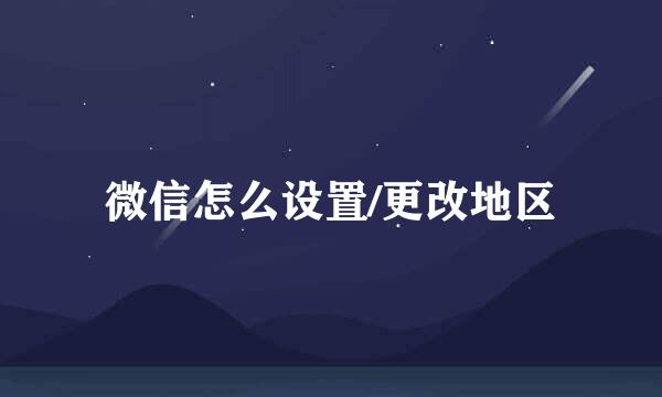 微信怎么设置/更改地区
