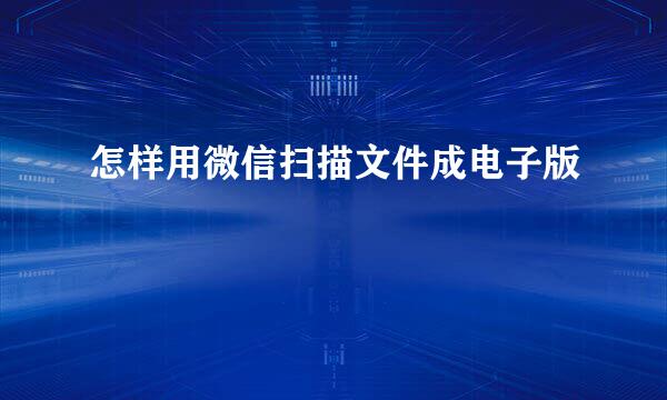 怎样用微信扫描文件成电子版