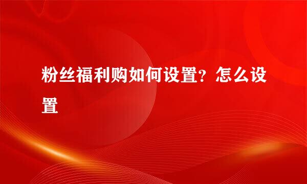 粉丝福利购如何设置？怎么设置