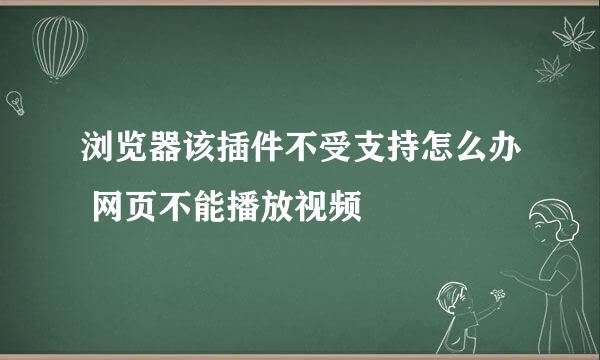 浏览器该插件不受支持怎么办 网页不能播放视频