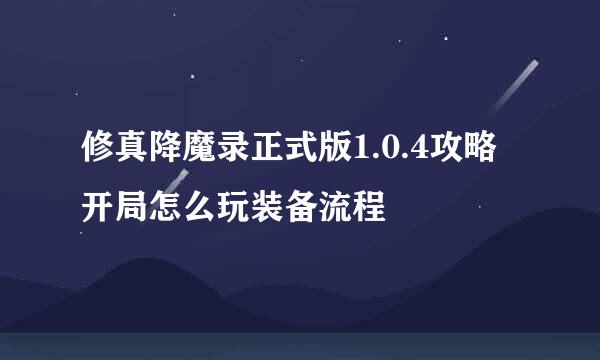 修真降魔录正式版1.0.4攻略开局怎么玩装备流程
