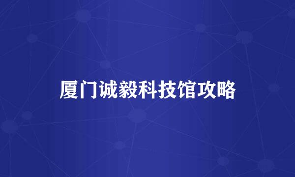 厦门诚毅科技馆攻略