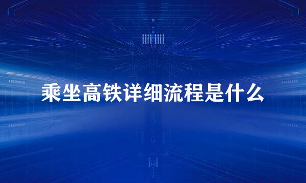 乘坐高铁详细流程是什么