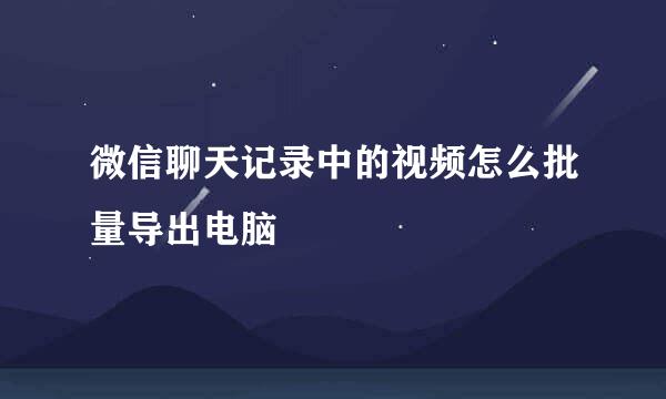 微信聊天记录中的视频怎么批量导出电脑