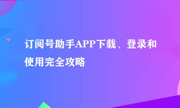 订阅号助手APP下载、登录和使用完全攻略