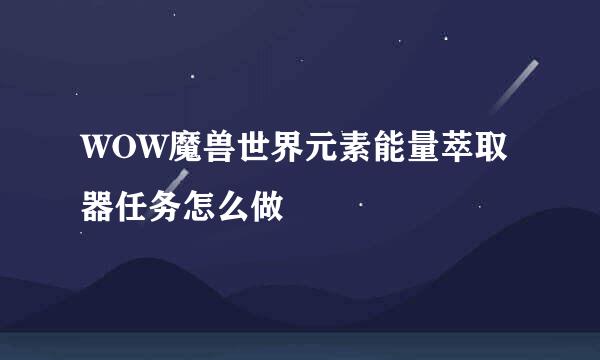 WOW魔兽世界元素能量萃取器任务怎么做