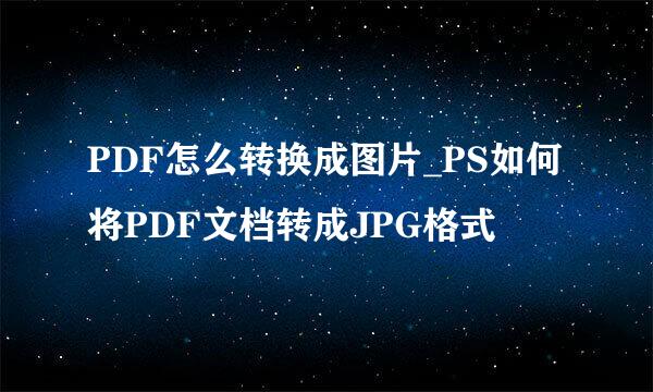 PDF怎么转换成图片_PS如何将PDF文档转成JPG格式