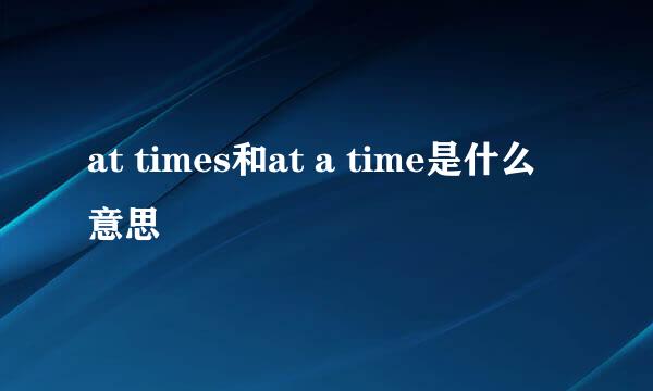 at times和at a time是什么意思