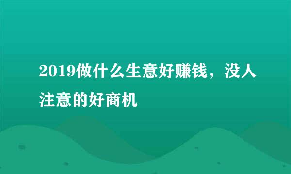 2019做什么生意好赚钱，没人注意的好商机