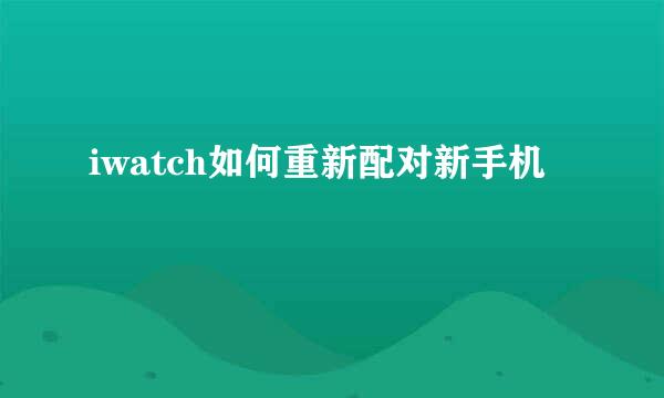 iwatch如何重新配对新手机