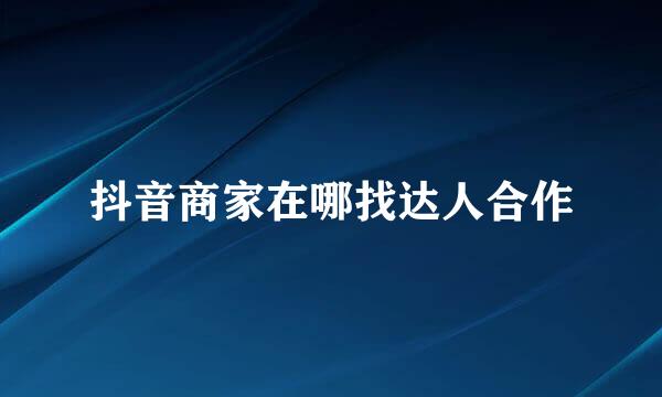 抖音商家在哪找达人合作