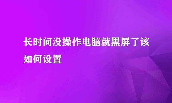 长时间没操作电脑就黑屏了该如何设置