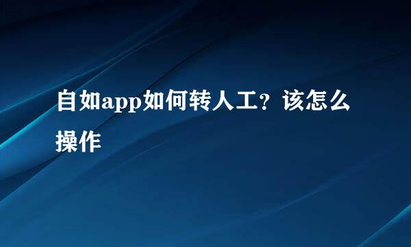自如app如何转人工？该怎么操作