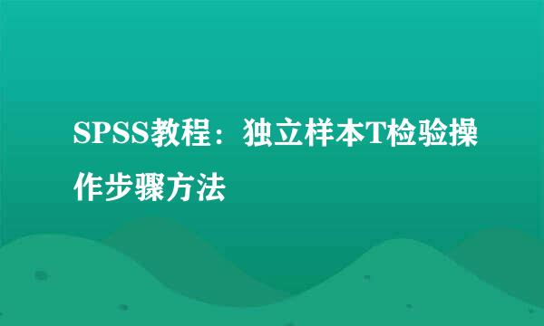 SPSS教程：独立样本T检验操作步骤方法