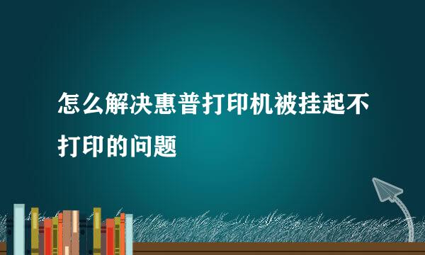 怎么解决惠普打印机被挂起不打印的问题