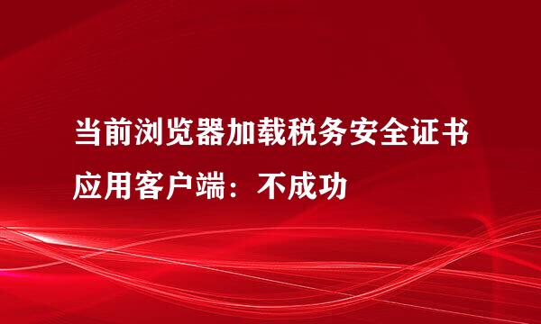 当前浏览器加载税务安全证书应用客户端：不成功