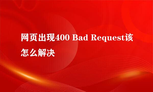 网页出现400 Bad Request该怎么解决