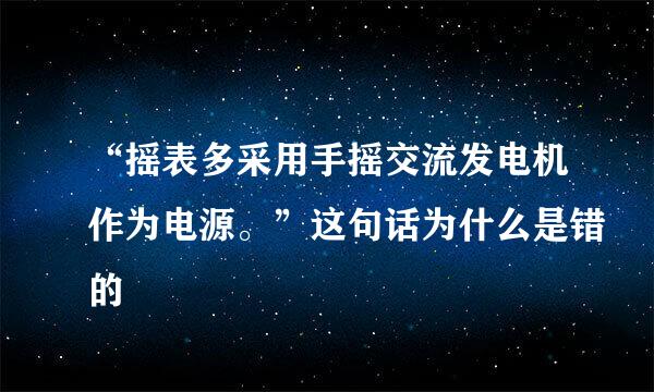 “摇表多采用手摇交流发电机作为电源。”这句话为什么是错的