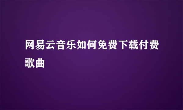 网易云音乐如何免费下载付费歌曲