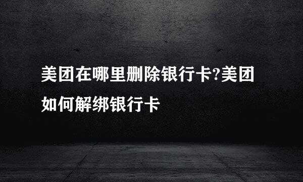 美团在哪里删除银行卡?美团如何解绑银行卡