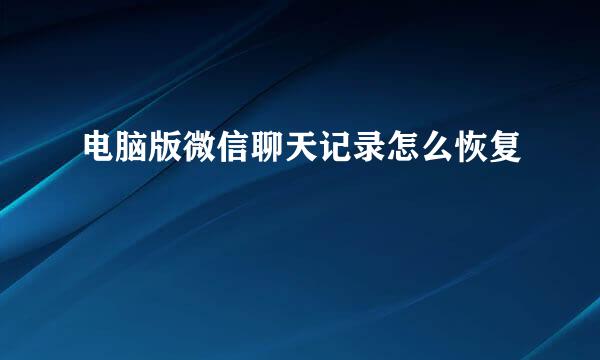 电脑版微信聊天记录怎么恢复