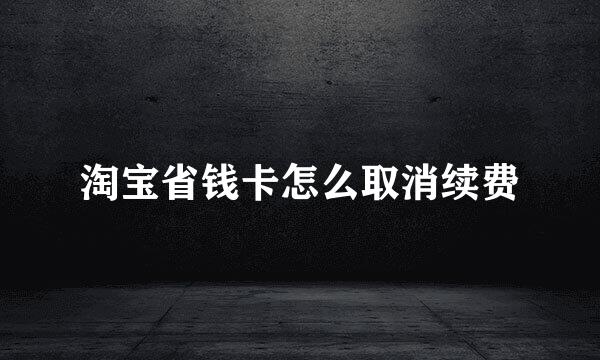 淘宝省钱卡怎么取消续费