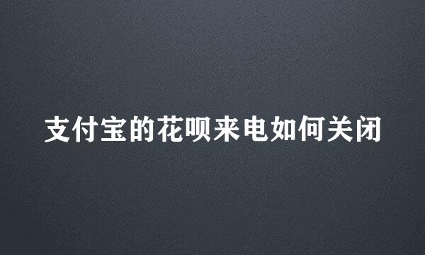 支付宝的花呗来电如何关闭
