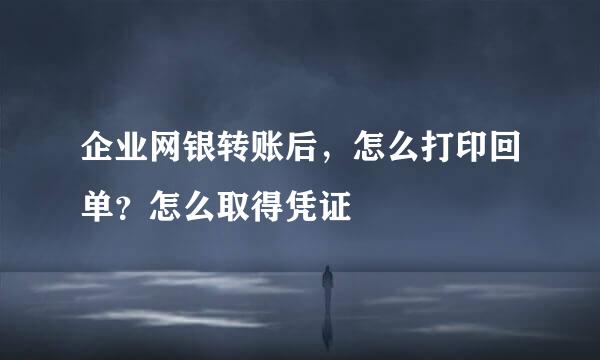 企业网银转账后，怎么打印回单？怎么取得凭证