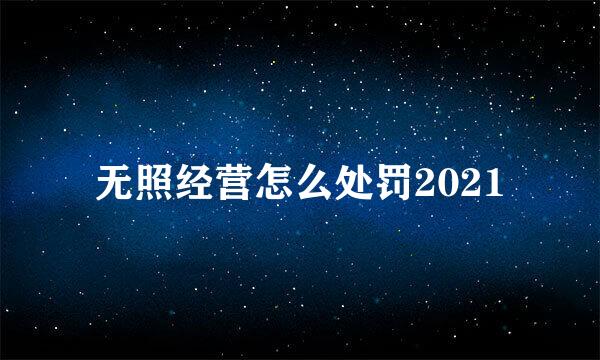 无照经营怎么处罚2021