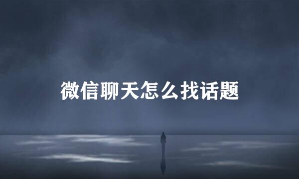 微信聊天怎么找话题