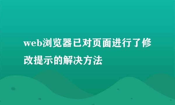 web浏览器已对页面进行了修改提示的解决方法