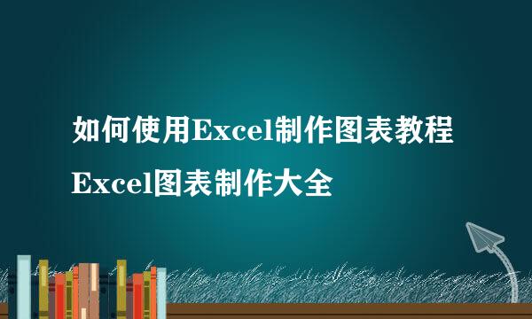 如何使用Excel制作图表教程 Excel图表制作大全
