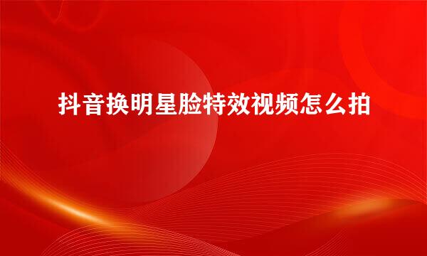 抖音换明星脸特效视频怎么拍