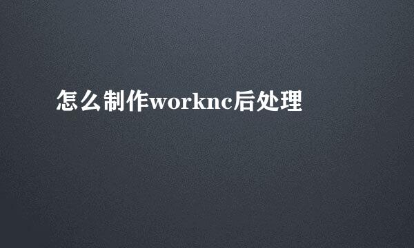 怎么制作worknc后处理
