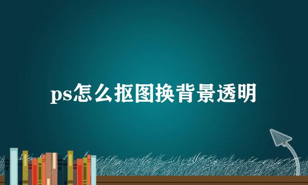 ps怎么抠图换背景透明