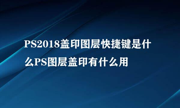 PS2018盖印图层快捷键是什么PS图层盖印有什么用