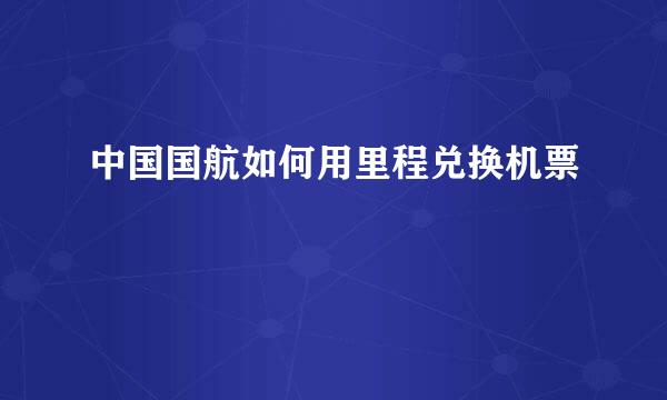 中国国航如何用里程兑换机票