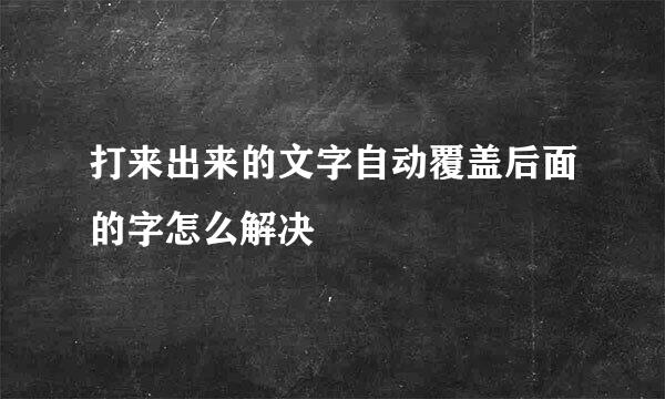 打来出来的文字自动覆盖后面的字怎么解决