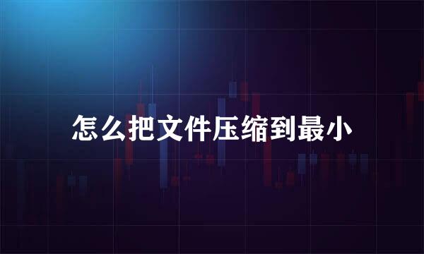 怎么把文件压缩到最小
