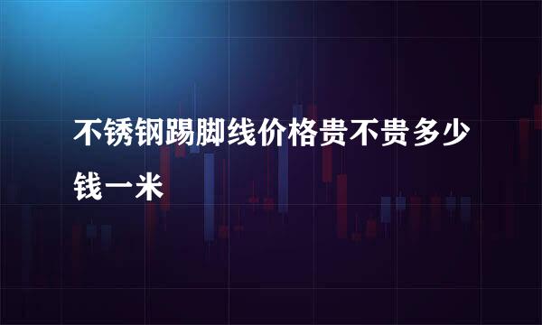不锈钢踢脚线价格贵不贵多少钱一米