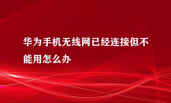 华为手机无线网已经连接但不能用怎么办