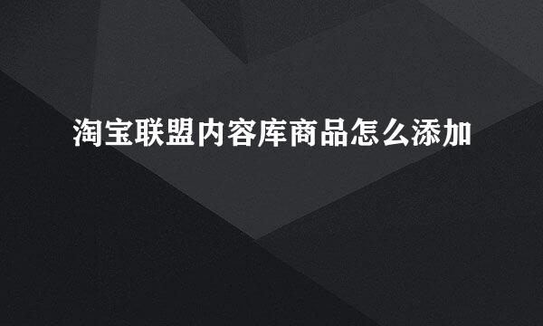 淘宝联盟内容库商品怎么添加