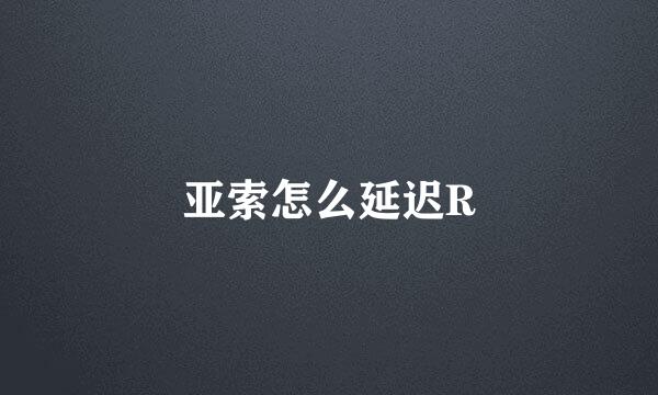亚索怎么延迟R