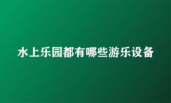 水上乐园都有哪些游乐设备