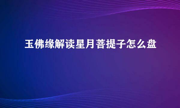 玉佛缘解读星月菩提子怎么盘
