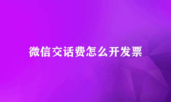 微信交话费怎么开发票