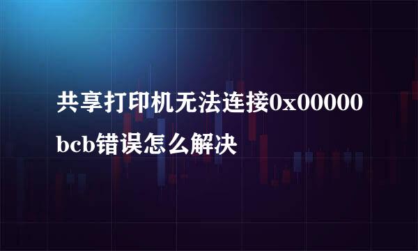 共享打印机无法连接0x00000bcb错误怎么解决