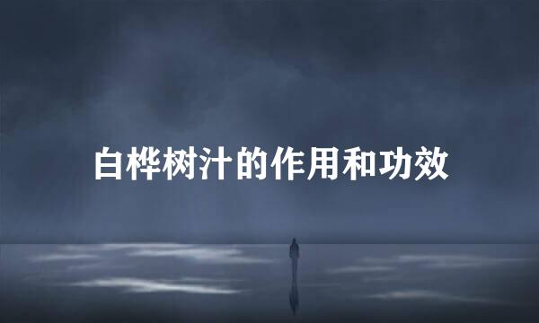 白桦树汁的作用和功效