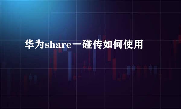 华为share一碰传如何使用