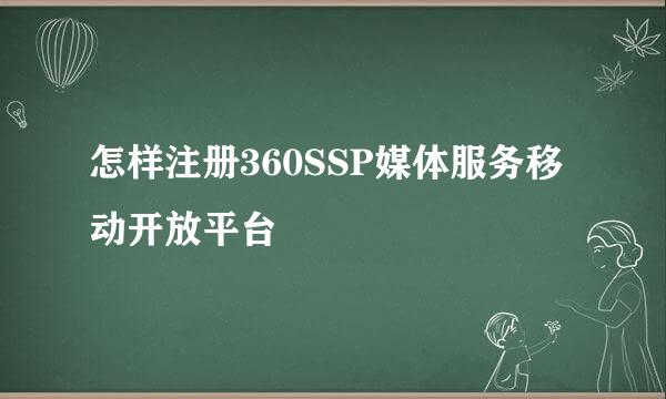 怎样注册360SSP媒体服务移动开放平台
